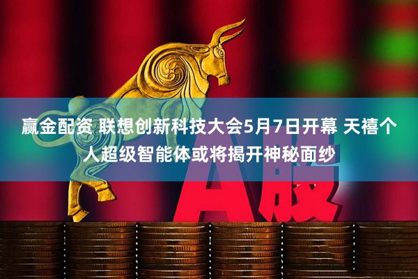 赢金配资 联想创新科技大会5月7日开幕 天禧个人超级智能体或将揭开神秘面纱