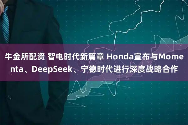 牛金所配资 智电时代新篇章 Honda宣布与Momenta、DeepSeek、宁德时代进行深度战略合作