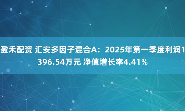 盈禾配资 汇安多因子混合A：2025年第一季度利润1396.54万元 净值增长率4.41%