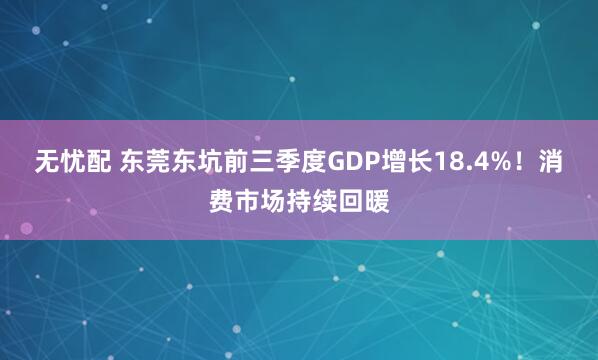 无忧配 东莞东坑前三季度GDP增长18.4%！消费市场持续回暖