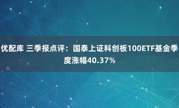 优配库 三季报点评：国泰上证科创板100ETF基金季度涨幅40.37%
