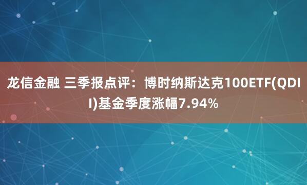 龙信金融 三季报点评：博时纳斯达克100ETF(QDII)基金季度涨幅7.94%
