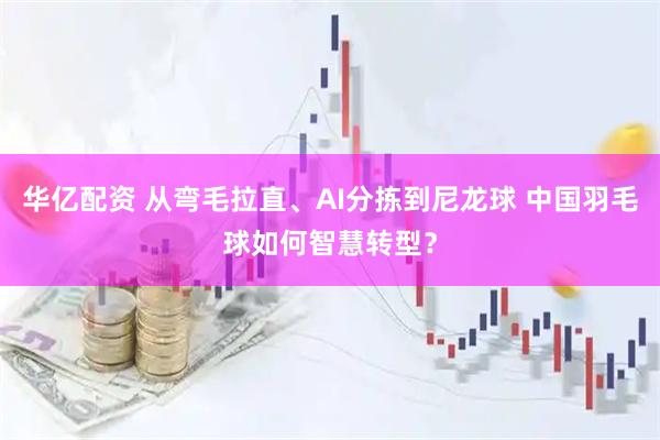 华亿配资 从弯毛拉直、AI分拣到尼龙球 中国羽毛球如何智慧转型？