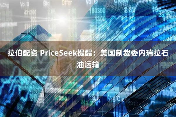 拉伯配资 PriceSeek提醒：美国制裁委内瑞拉石油运输
