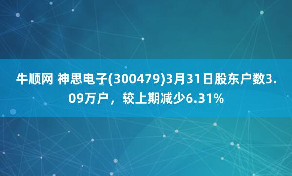 牛顺网 神思电子(300479)3月31日股东户数3.09万户，较上期减少6.31%