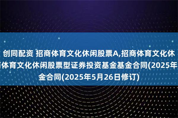 创同配资 招商体育文化休闲股票A,招商体育文化休闲股票C: 招商体育文化休闲股票型证券投资基金基金合同(2025年5月26日修订)