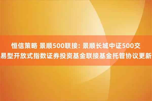 恒信策略 景顺500联接: 景顺长城中证500交易型开放式指数证券投资基金联接基金托管协议更新