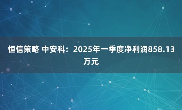 恒信策略 中安科：2025年一季度净利润858.13万元