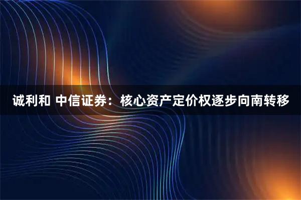 诚利和 中信证券：核心资产定价权逐步向南转移