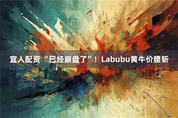 宜人配资 “已经崩盘了”！Labubu黄牛价腰斩