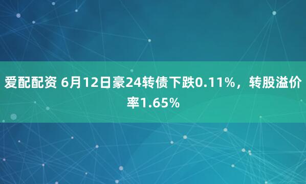 爱配配资 6月12日豪24转债下跌0.11%，转股溢价率1.65%