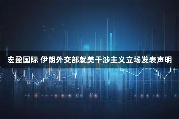 宏盈国际 伊朗外交部就美干涉主义立场发表声明