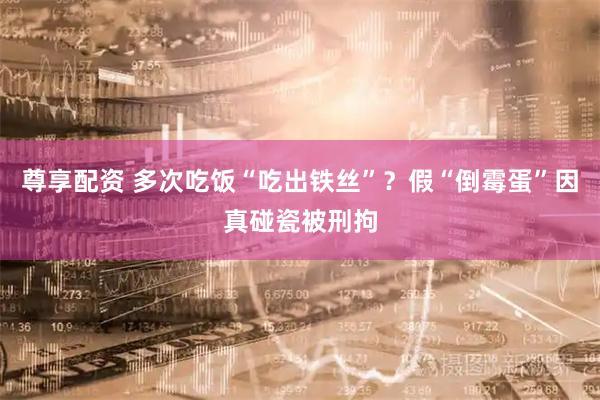 尊享配资 多次吃饭“吃出铁丝”？假“倒霉蛋”因真碰瓷被刑拘