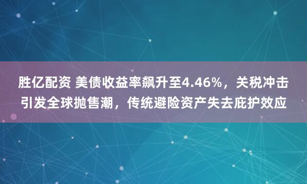 胜亿配资 美债收益率飙升至4.46%，关税冲击引发全球抛售潮，传统避险资产失去庇护效应