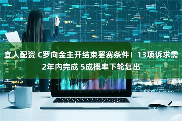 宜人配资 C罗向金主开结束罢赛条件！13项诉求需2年内完成 5成概率下轮复出