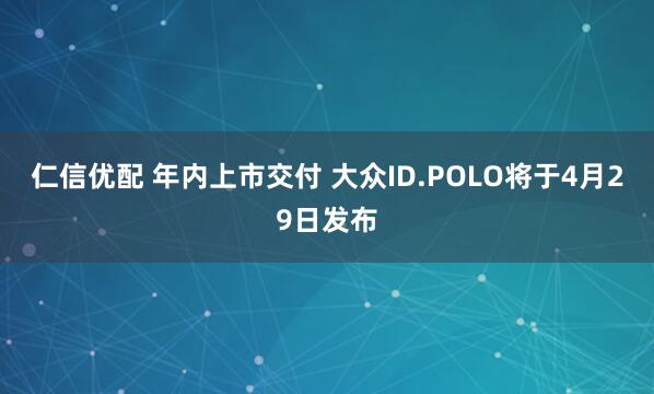 仁信优配 年内上市交付 大众ID.POLO将于4月29日发布