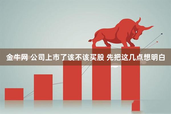 金牛网 公司上市了该不该买股 先把这几点想明白
