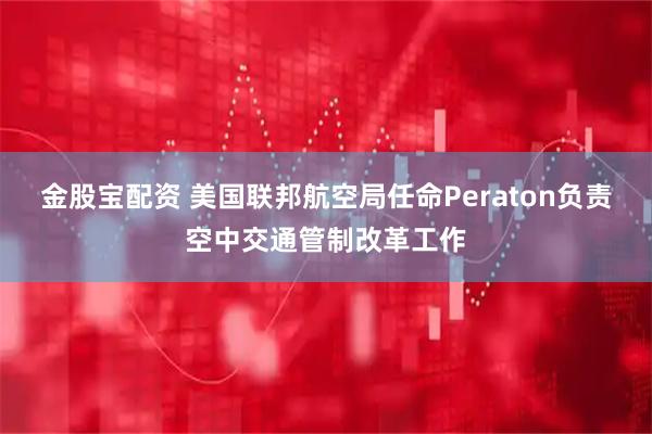 金股宝配资 美国联邦航空局任命Peraton负责空中交通管制改革工作