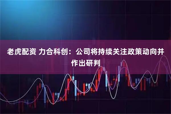 老虎配资 力合科创：公司将持续关注政策动向并作出研判