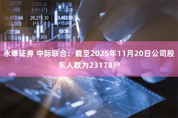永崋证券 中际联合：截至2025年11月20日公司股东人数为23178户