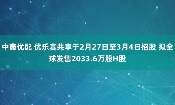 中鑫优配 优乐赛共享于2月27日至3月4日招股 拟全球发售2033.6万股H股