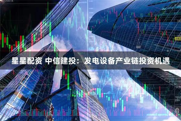 星星配资 中信建投：发电设备产业链投资机遇