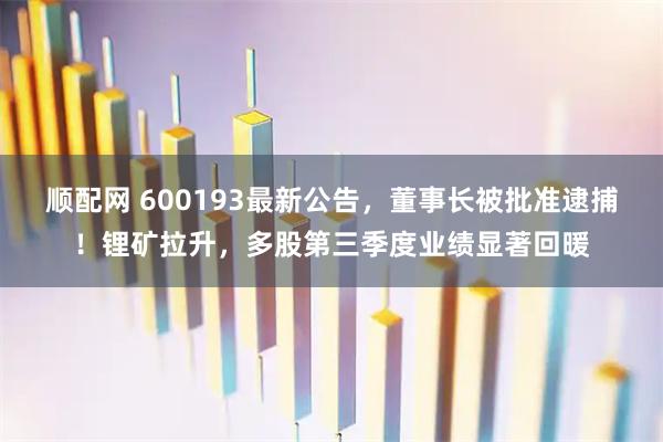 顺配网 600193最新公告，董事长被批准逮捕！锂矿拉升，多股第三季度业绩显著回暖