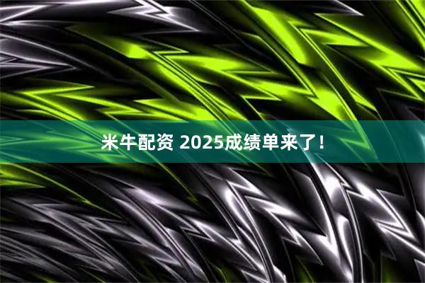 米牛配资 2025成绩单来了！