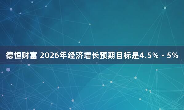 德恒财富 2026年经济增长预期目标是4.5%－5%