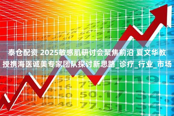 泰仓配资 2025敏感肌研讨会聚焦前沿 夏文华教授携海医诚美专家团队探讨新思路_诊疗_行业_市场