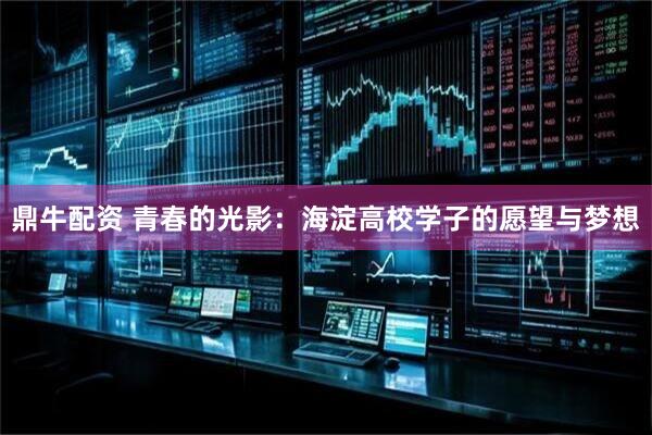 鼎牛配资 青春的光影：海淀高校学子的愿望与梦想