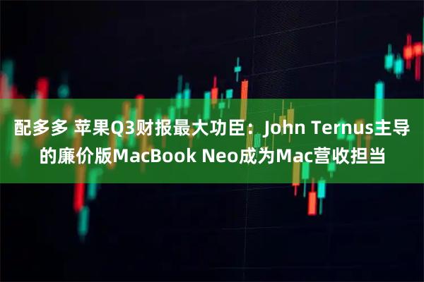 配多多 苹果Q3财报最大功臣：John Ternus主导的廉价版MacBook Neo成为Mac营收担当