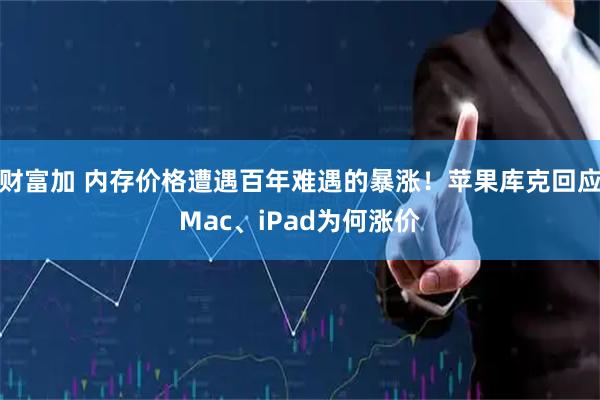 财富加 内存价格遭遇百年难遇的暴涨！苹果库克回应Mac、iPad为何涨价