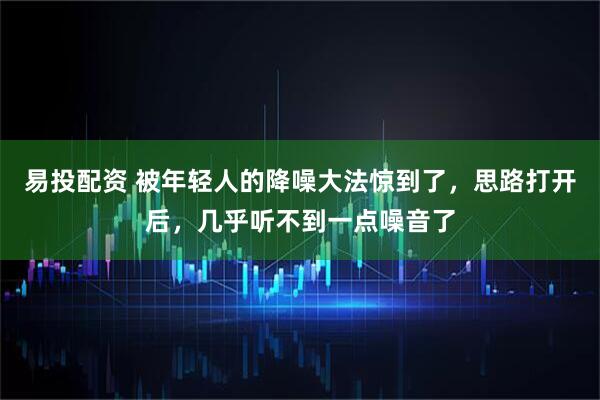 易投配资 被年轻人的降噪大法惊到了，思路打开后，几乎听不到一点噪音了